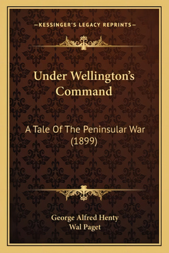 Under Wellington's Command: A Tale Of The Peninsular War (1899): A Tale Of The Peninsular War (1899), De Henty, George Alfred., Vol. 1. Editorial Kessinger Pub Llc, Tapa Blanda En Inglés