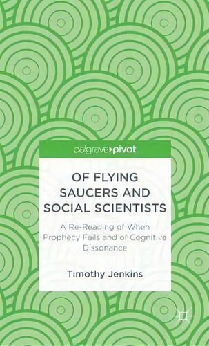 Of Flying Saucers And Social Scientists: A Re-reading Of When Prophecy Fails And Of Cognitive Dis..., De Timothy Jenkins. Editorial Palgrave Macmillan, Tapa Dura En Inglés