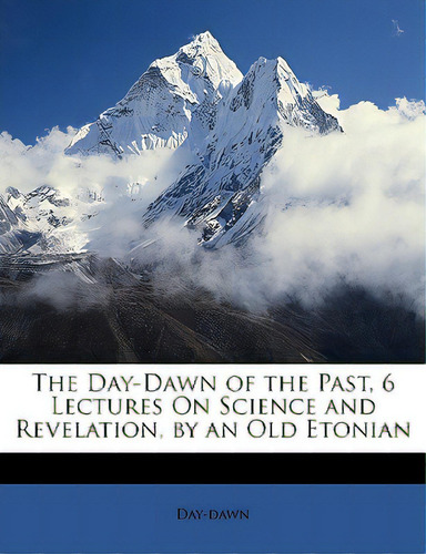 The Day-dawn Of The Past, 6 Lectures On Science And Revelation, By An Old Etonian, De Day-dawn. Editorial Nabu Pr, Tapa Blanda En Inglés