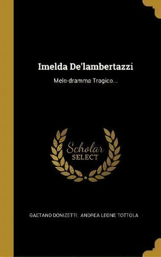 Imelda De'lambertazzi : Melo-dramma Tragico..., De Gaetano Donizetti. Editorial Wentworth Press, Tapa Dura En Italiano