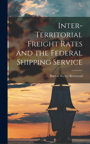 Inter-territorial Freight Rates And The Federal Shipping Service, De Keirstead, Burton Seeley 1907-. Editorial Hassell Street Pr, Tapa Dura En Inglés