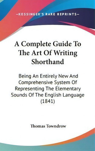 A Complete Guide To The Art Of Writing Shorthand : Being An Entirely New And Comprehensive System..., De Thomas Towndrow. Editorial Kessinger Publishing, Tapa Dura En Inglés