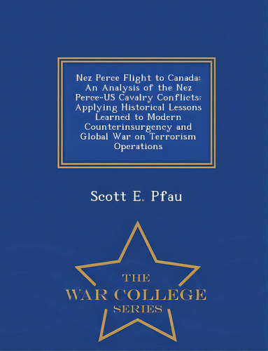 Nez Perce Flight To Canada: An Analysis Of The Nez Perce-us Cavalry Conflicts: Applying Historica..., De Pfau, Scott E.. Editorial War College Series, Tapa Blanda En Inglés