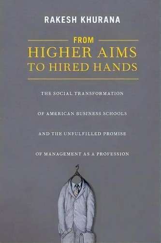 From Higher Aims To Hired Hands : The Social Transformation Of American Business Schools And The ..., De Rakesh Khurana. Editorial Princeton University Press, Tapa Blanda En Inglés