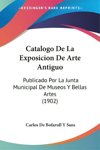 Catalogo De La Exposicion De Arte Antiguo: Publicado Por La Junta Municipal De Museos Y Bellas Ar..., De Sans, Carlos De Bofarull Y.. Editorial Kessinger Pub Llc, Tapa Blanda En Inglés