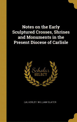 Notes On The Early Sculptured Crosses, Shrines And Monuments In The Present Diocese Of Carlisle, De Slater, Calverley William. Editorial Wentworth Pr, Tapa Dura En Inglés