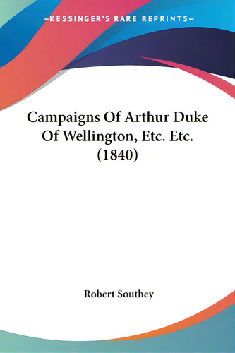 Campaigns Of Arthur Duke Of Wellington, Etc. Etc. (1840), De Southey, Robert. Editorial Kessinger Pub Llc, Tapa Blanda En Inglés