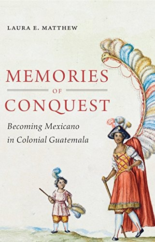 Memories Of Conquest Becoming Mexicano In Colonial Guatemala