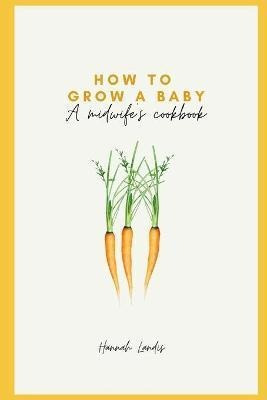 Libro How To Grow A Baby : A Midwife's Cookbook - Hannah ...
