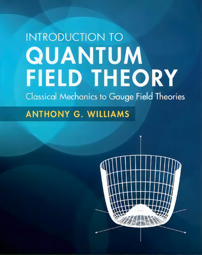 Introduction To Quantum Field Theory : Classical Mechanics To Gauge Field Theories, De Anthony G. Williams. Editorial Cambridge University Press, Tapa Dura En Inglés