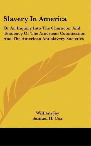 Slavery In America : Or An Inquiry Into The Character And Tendency Of The American Colonization A..., De William Jay. Editorial Kessinger Publishing, Tapa Dura En Inglés