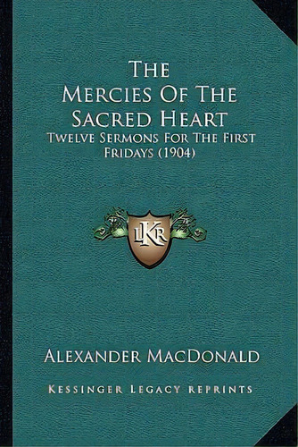The Mercies Of The Sacred Heart : Twelve Sermons For The First Fridays (1904), De Alexander Macdonald. Editorial Kessinger Publishing, Tapa Blanda En Inglés