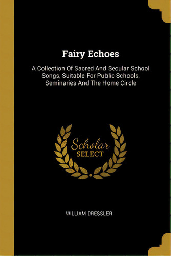 Fairy Echoes: A Collection Of Sacred And Secular School Songs, Suitable For Public Schools, Semin..., De Dressler, William. Editorial Wentworth Pr, Tapa Blanda En Inglés