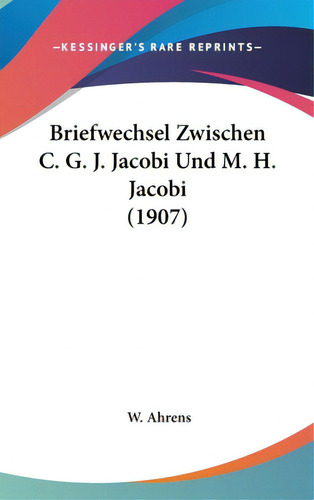 Briefwechsel Zwischen C. G. J. Jacobi Und M. H. Jacobi (1907), De Ahrens, W.. Editorial Kessinger Pub Llc, Tapa Dura En Inglés