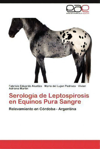 Serologia De Leptospirosis En Equinos Pura Sangre: Relevamiento En Córdoba - Argentina, De Fabrisio Eduardo Alustiza., Vol. 1. Editorial Eae Editorial Academia Espanola, Tapa Blanda En Español