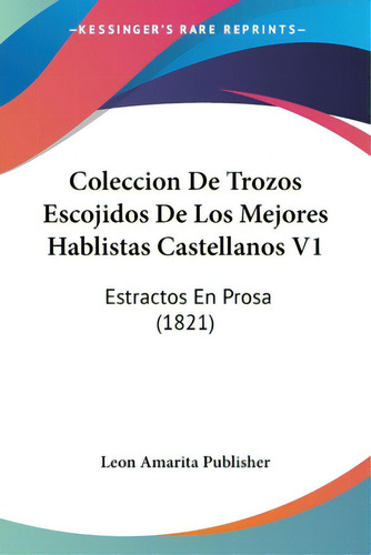 Coleccion De Trozos Escojidos De Los Mejores Hablistas Castellanos V1: Estractos En Prosa (1821), De Leon Amarita Publisher. Editorial Kessinger Pub Llc, Tapa Blanda En Español