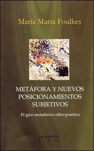 Metafora Y Nuevos Posicionamientos Subjetivos: El giro metaforico etho-poietico, de María Marta Foulkes. Editorial PROMETEO, edición 1 en español