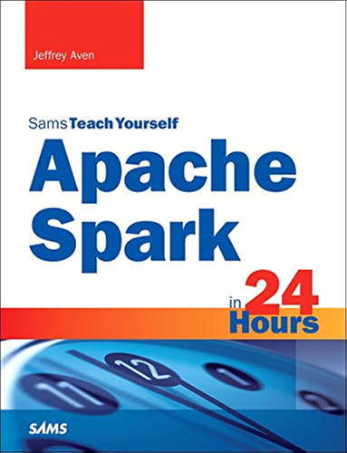 Apache Spark In 24 Hours, Sams Teach Yourself / Jeffrey Aven