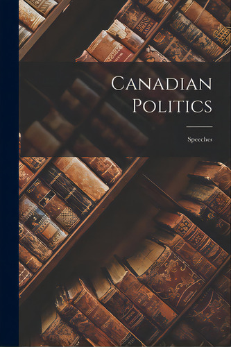 Canadian Politics: Speeches, De Anonymous. Editorial Hassell Street Pr, Tapa Blanda En Inglés