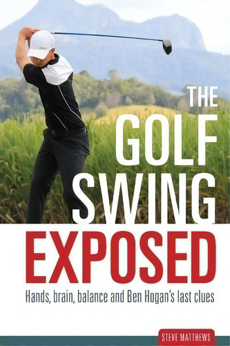 The Golf Swing Exposed : Hands, Brain, Balance And Ben Hogan's Last Clues, De Steve Matthews. Editorial Back Beach, Tapa Blanda En Inglés