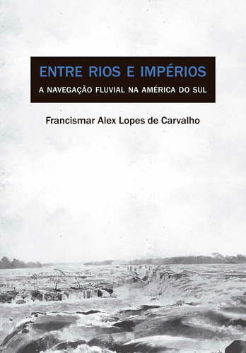 Entre rios e impérios: A navegação fluvial na América do Sul, de Carvalho, Francismar Alex Lopes de. Editora Fundação de Apoio a Universidade Federal de São Paulo, capa mole em português, 2019