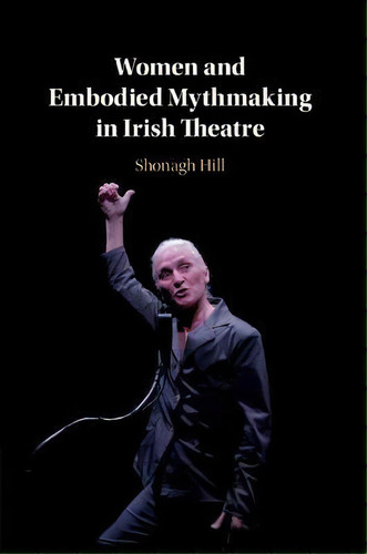 Women And Embodied Mythmaking In Irish Theatre, De Shonagh Hill. Editorial Cambridge University Press, Tapa Blanda En Inglés