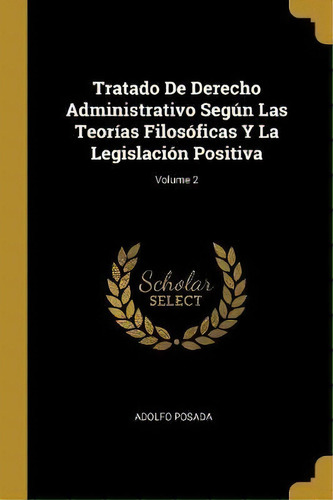 Tratado De Derecho Administrativo Segun Las Teorias Filosoficas Y La Legislacion Positiva; Volume 2, De Adolfo Posada. Editorial Wentworth Press, Tapa Blanda En Español