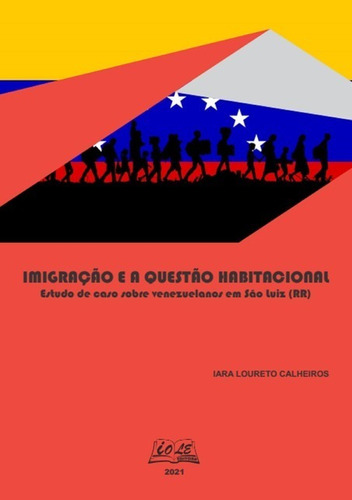 Imigração E A Questão Habitacional: Estudo De Caso Sobre Venezuelanos Em São Luiz (rr), De Iara Loureto Calheiros. Série Não Aplicável Editora Clube De Autores, Capa Mole, Edição 1 Em Português, 2021