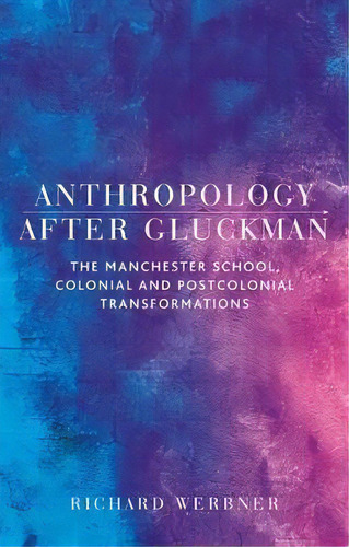 Anthropology After Gluckman : The Manchester School, Colonial And Postcolonial Transformations, De Richard Werbner. Editorial Manchester University Press, Tapa Blanda En Inglés