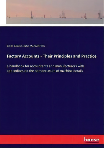 Factory Accounts - Their Principles And Practice : A Handbook For Accountants And Manufacturers W..., De Emile Garcke. Editorial Hansebooks, Tapa Blanda En Inglés