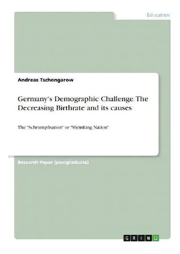 Germany's Demographic Challenge. The Decreasing Birthrate And Its Causes : The Schrumpfnation O..., De Andreas Tschongarow. Editorial Grin Publishing, Tapa Blanda En Inglés