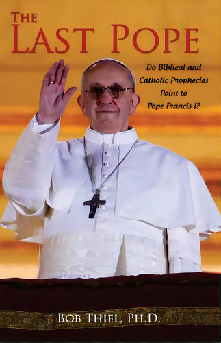 The Last Pope: Do Biblical And Catholic Prophecies Point To Pope Francis I?, De Thiel, Ph. D. Bob. Editorial Createspace, Tapa Blanda En Inglés