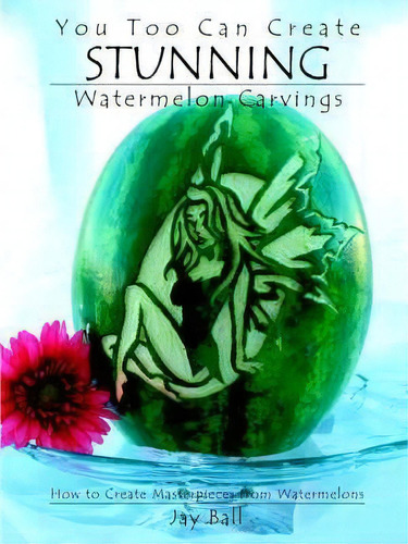You Too Can Create Stunning Watermelon Carvings, De Jay Ball. Editorial Jball Graphic Design, Tapa Blanda En Inglés