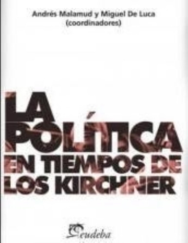 La Politica En Tiempos De Los Kirchner - De Luca Y Malamud