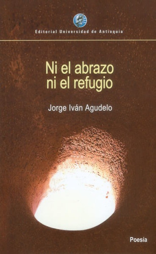 Ni El Abrazo Ni El Refugio, De Jorge Iván Agudelo. Editorial U. De Antioquia, Tapa Blanda, Edición 2016 En Español