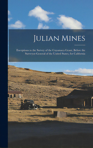 Julian Mines: Exceptions To The Survey Of The Cuyamaca Grant, Before The Surveyor-general Of The ..., De Anonymous. Editorial Legare Street Pr, Tapa Dura En Inglés