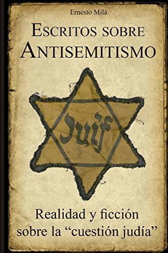 Escritos Sobre Antisemitismo : Realidad Y Ficcion Sobre La  Cuestion Judia , De Ernesto Mila. Editorial Independently Published, Tapa Blanda En Español