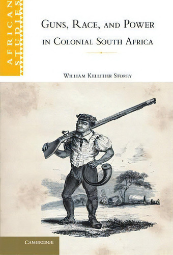 African Studies: Guns, Race, And Power In Colonial South Africa Series Number 109, De William Kelleher Storey. African Studies, Vol. 1. Editorial Cambridge University Press, Tapa Dura En Inglés