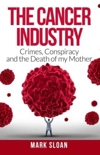 The Cancer Industry: Crimes, Conspiracy And The Death Of My 