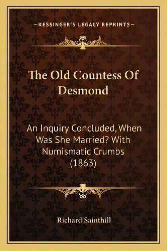 The Old Countess Of Desmond : An Inquiry Concluded, When Was She Married? With Numismatic Crumbs ..., De Richard Sainthill. Editorial Kessinger Publishing, Tapa Blanda En Inglés