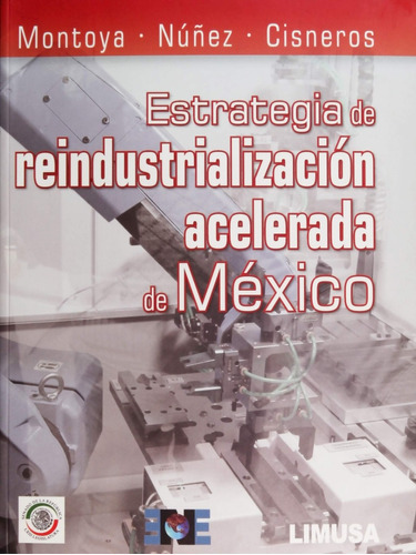 Estrategia De Reindustrialización Acelerada De México, De Alberto Montoya Martín Del Campo., Vol. 1. Editorial Limusa, Tapa Blanda En Español, 2015