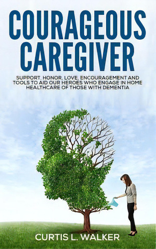 Courageous Caregiver: Support, Encouragement, And Tools To Aid Our Heroes Who Partake In Home Hea..., De Walker, Curtis L.. Editorial Lightning Source Inc, Tapa Blanda En Inglés