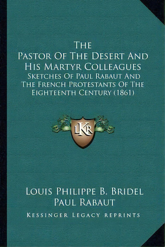 The Pastor Of The Desert And His Martyr Colleagues : Sketches Of Paul Rabaut And The French Prote..., De Louis Philippe B Bridel. Editorial Kessinger Publishing, Tapa Blanda En Inglés