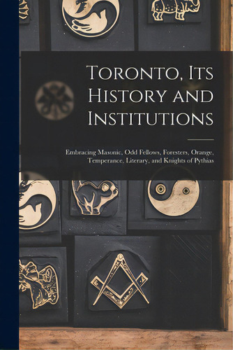 Toronto, Its History And Institutions [microform]: Embracing Masonic, Odd Fellows, Foresters, Ora..., De Anonymous. Editorial Legare Street Pr, Tapa Blanda En Inglés