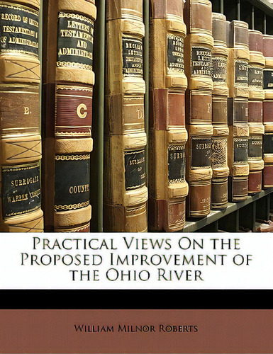 Practical Views On The Proposed Improvement Of The Ohio River, De Roberts, William Milnor., Vol. 1. Editorial Nabu Pr, Tapa Blanda En Inglés