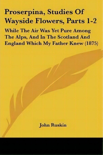 Proserpina, Studies Of Wayside Flowers, Parts 1-2, De John Ruskin. Editorial Kessinger Publishing, Tapa Blanda En Inglés