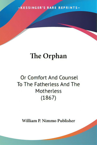The Orphan: Or Comfort And Counsel To The Fatherless And The Motherless (1867), De William P Nimmo Publisher., Vol. 1. Editorial Kessinger Pub Llc, Tapa Blanda En Inglés