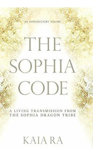 The Sophia Code A Living Transmission From The Sophia Drago, De Ra, Kaia. Editorial Kaia Ra, Tapa Dura En Inglés, 2016