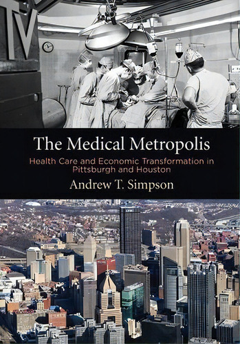 The Medical Metropolis : Health Care And Economic Transformation In Pittsburgh And Houston, De Andrew T. Simpson. Editorial University Of Pennsylvania Press, Tapa Dura En Inglés