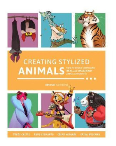 Creating Stylized Animals : How To Design Compelling Real An